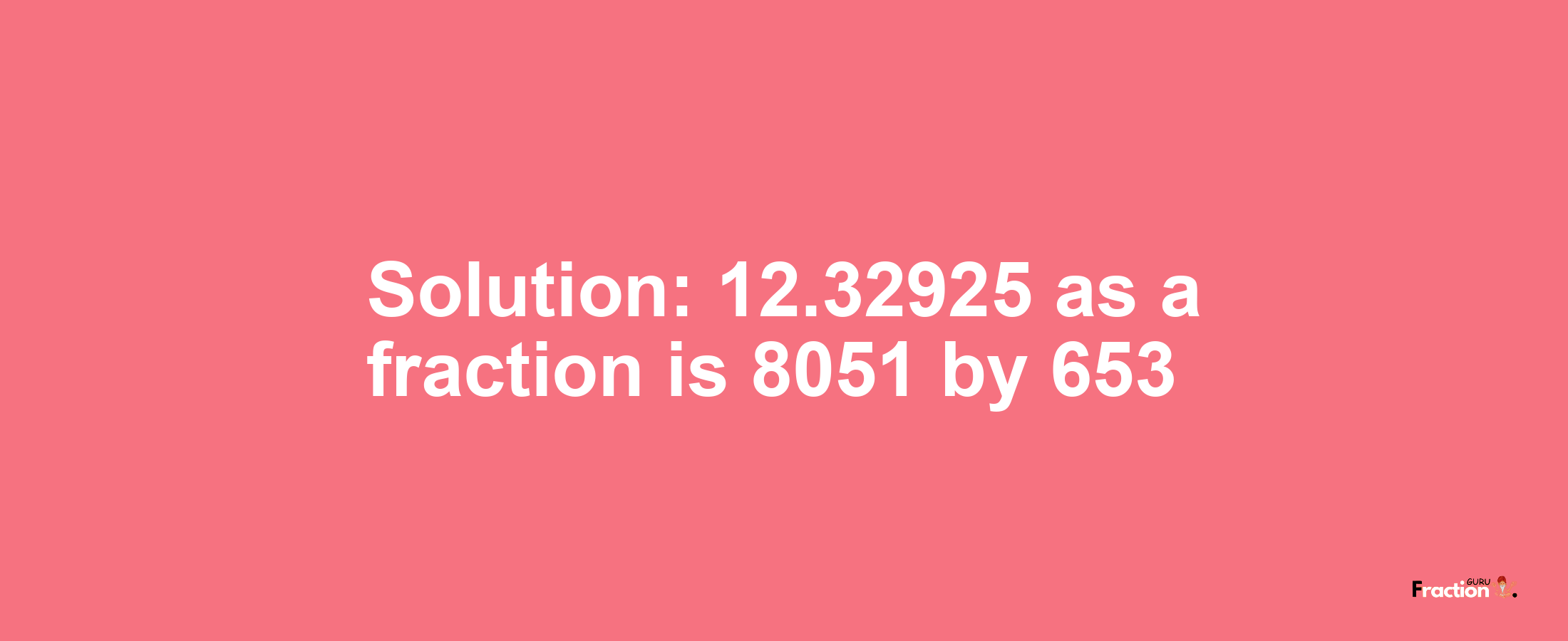 Solution:12.32925 as a fraction is 8051/653